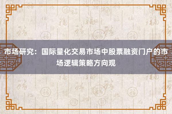 市场研究：国际量化交易市场中股票融资门户的市场逻辑策略方向观