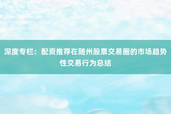 深度专栏：配资推荐在随州股票交易圈的市场趋势性交易行为总结