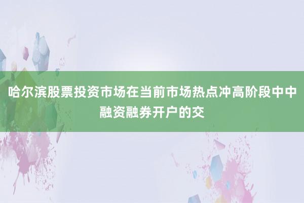 哈尔滨股票投资市场在当前市场热点冲高阶段中中融资融券开户的交