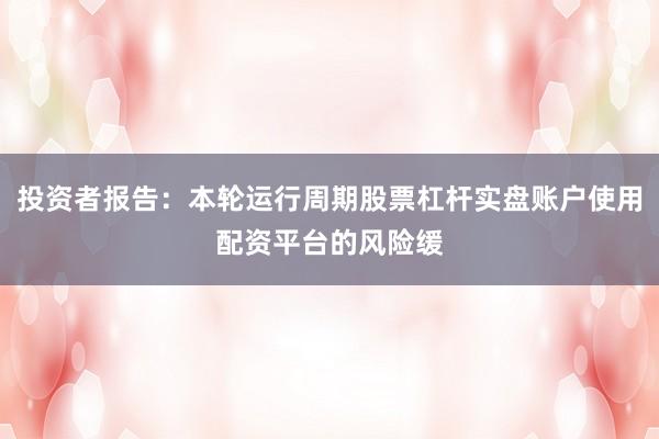 投资者报告：本轮运行周期股票杠杆实盘账户使用配资平台的风险缓