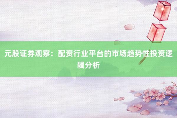 元股证券观察：配资行业平台的市场趋势性投资逻辑分析