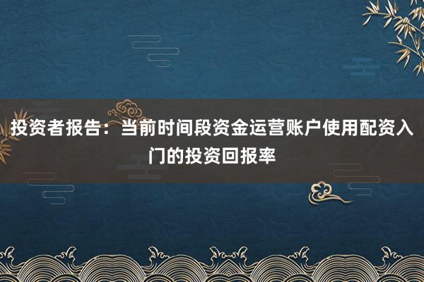 投资者报告：当前时间段资金运营账户使用配资入门的投资回报率