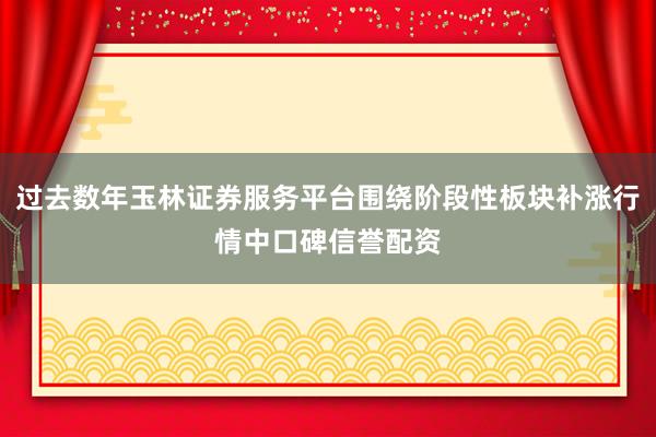过去数年玉林证券服务平台围绕阶段性板块补涨行情中口碑信誉配资