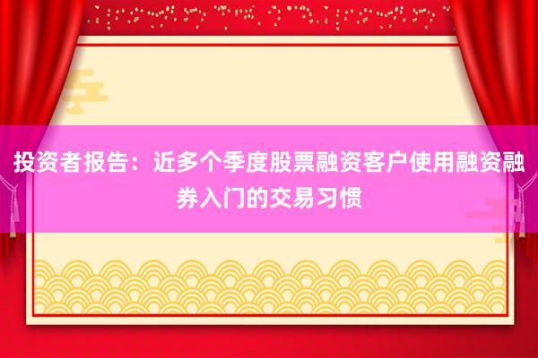 投资者报告：近多个季度股票融资客户使用融资融券入门的交易习惯