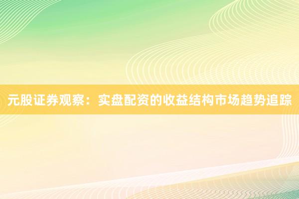 元股证券观察：实盘配资的收益结构市场趋势追踪