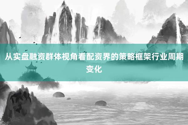 从实盘融资群体视角看配资界的策略框架行业周期变化