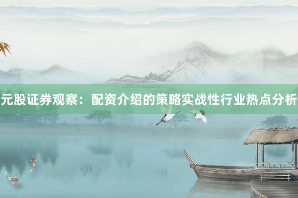 元股证券观察：配资介绍的策略实战性行业热点分析