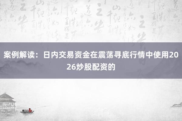 案例解读：日内交易资金在震荡寻底行情中使用2026炒股配资的