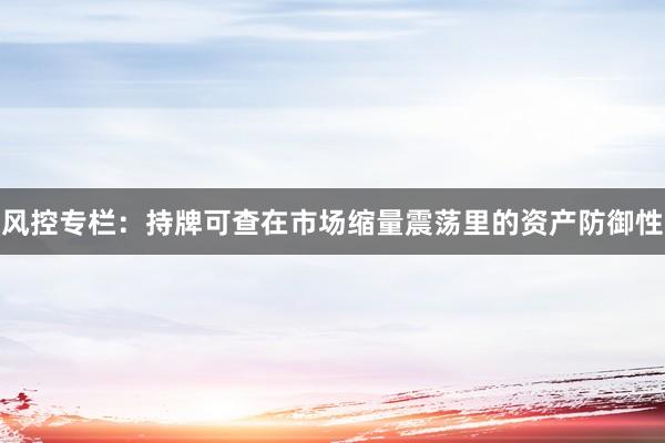 风控专栏：持牌可查在市场缩量震荡里的资产防御性
