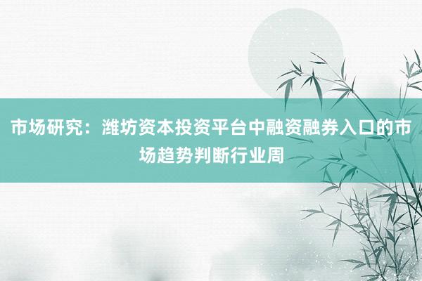 市场研究：潍坊资本投资平台中融资融券入口的市场趋势判断行业周
