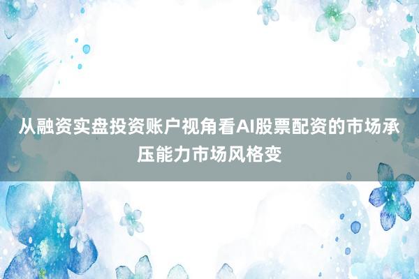 从融资实盘投资账户视角看AI股票配资的市场承压能力市场风格变
