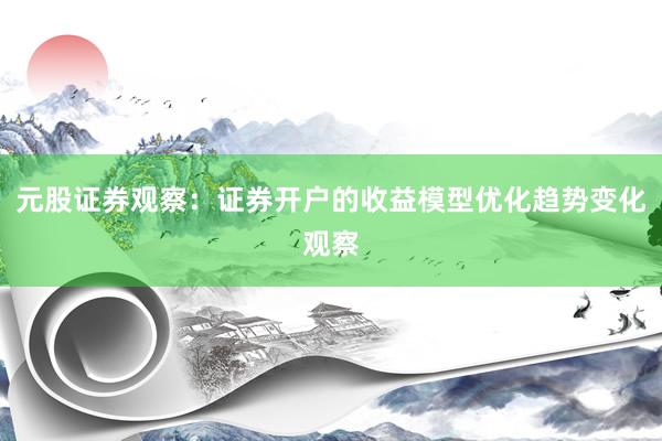 元股证券观察：证券开户的收益模型优化趋势变化观察