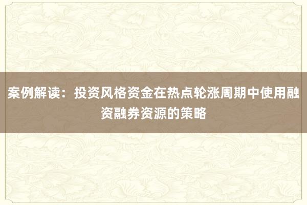案例解读：投资风格资金在热点轮涨周期中使用融资融券资源的策略