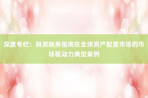 深度专栏：融资融券指南在全球资产配置市场的市场驱动力典型案例