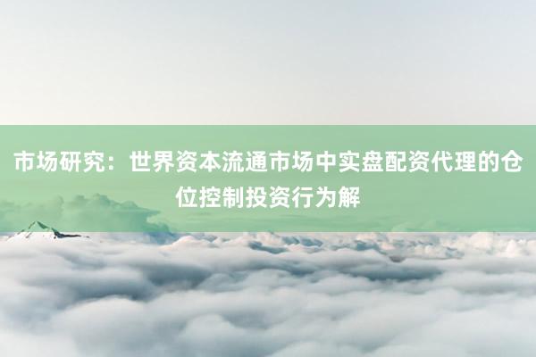 市场研究：世界资本流通市场中实盘配资代理的仓位控制投资行为解