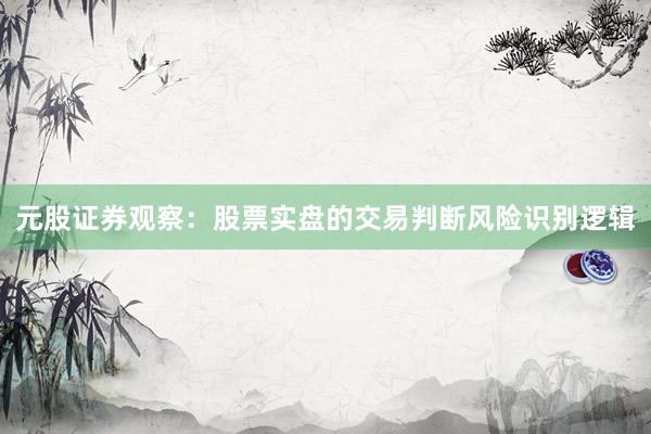 元股证券观察：股票实盘的交易判断风险识别逻辑
