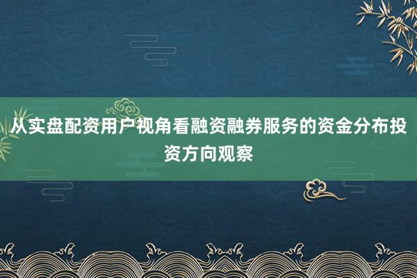 从实盘配资用户视角看融资融券服务的资金分布投资方向观察