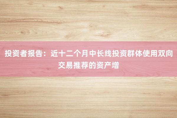 投资者报告：近十二个月中长线投资群体使用双向交易推荐的资产增