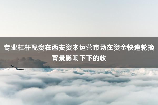 专业杠杆配资在西安资本运营市场在资金快速轮换背景影响下下的收