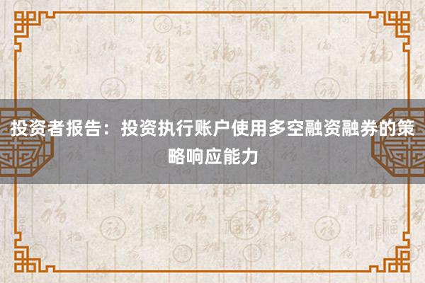 投资者报告：投资执行账户使用多空融资融券的策略响应能力