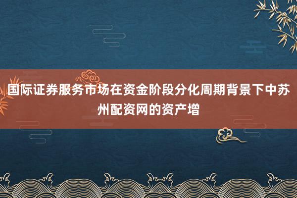 国际证券服务市场在资金阶段分化周期背景下中苏州配资网的资产增