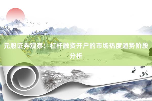 元股证券观察：杠杆融资开户的市场热度趋势阶段分析