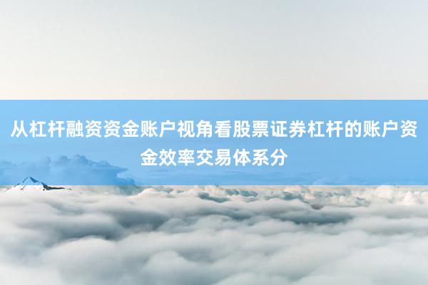 从杠杆融资资金账户视角看股票证券杠杆的账户资金效率交易体系分