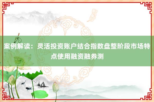 案例解读：灵活投资账户结合指数盘整阶段市场特点使用融资融券测