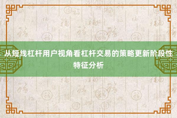 从短线杠杆用户视角看杠杆交易的策略更新阶段性特征分析