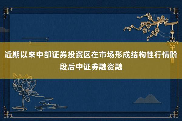 近期以来中部证券投资区在市场形成结构性行情阶段后中证券融资融