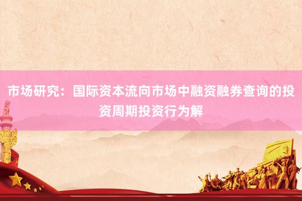 市场研究：国际资本流向市场中融资融券查询的投资周期投资行为解