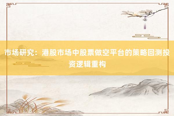 市场研究：港股市场中股票做空平台的策略回测投资逻辑重构