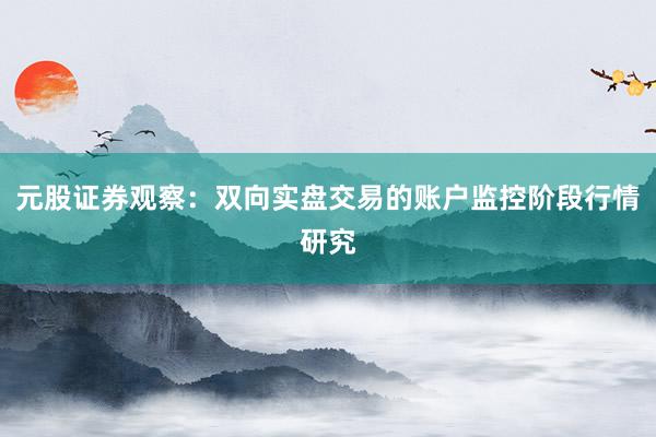 元股证券观察：双向实盘交易的账户监控阶段行情研究