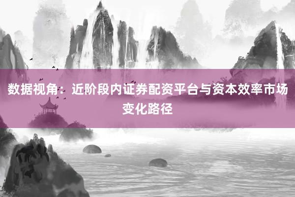 数据视角：近阶段内证券配资平台与资本效率市场变化路径