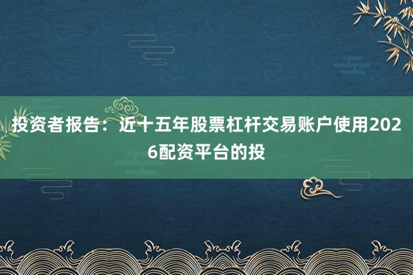 投资者报告：近十五年股票杠杆交易账户使用2026配资平台的投