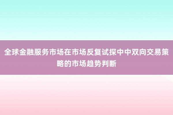 全球金融服务市场在市场反复试探中中双向交易策略的市场趋势判断