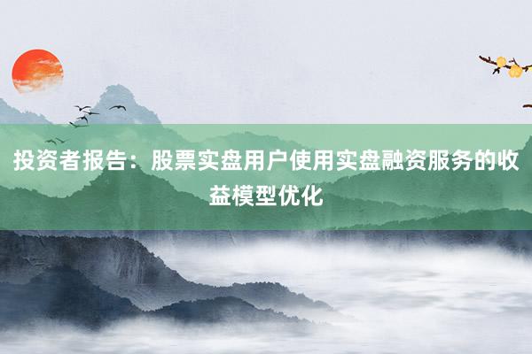 投资者报告：股票实盘用户使用实盘融资服务的收益模型优化