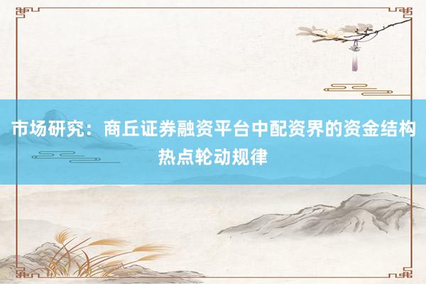 市场研究：商丘证券融资平台中配资界的资金结构热点轮动规律