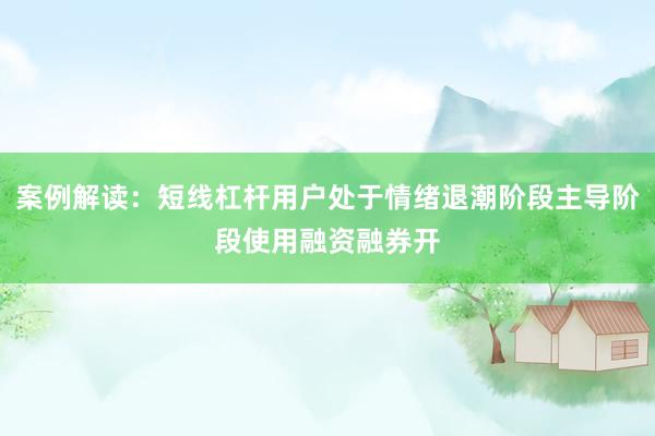案例解读：短线杠杆用户处于情绪退潮阶段主导阶段使用融资融券开