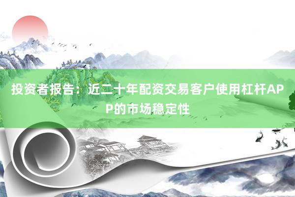投资者报告：近二十年配资交易客户使用杠杆APP的市场稳定性