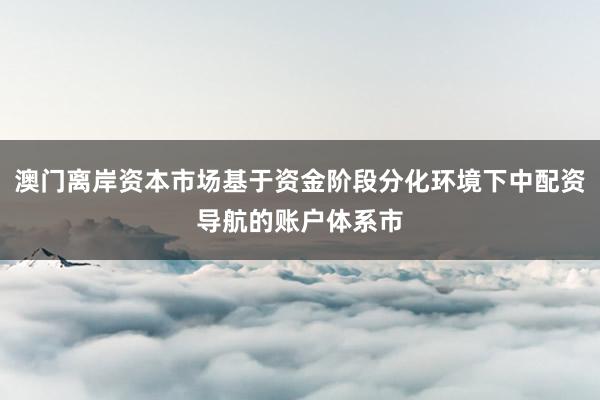 澳门离岸资本市场基于资金阶段分化环境下中配资导航的账户体系市