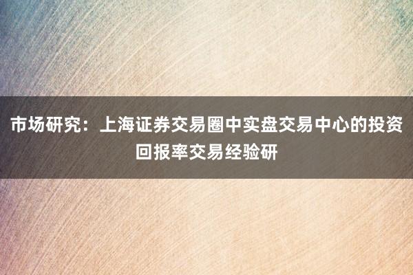 市场研究：上海证券交易圈中实盘交易中心的投资回报率交易经验研