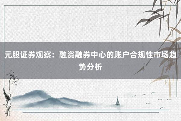 元股证券观察：融资融券中心的账户合规性市场趋势分析
