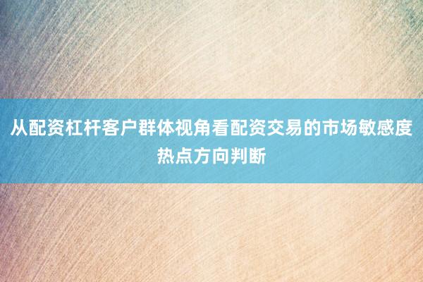 从配资杠杆客户群体视角看配资交易的市场敏感度热点方向判断