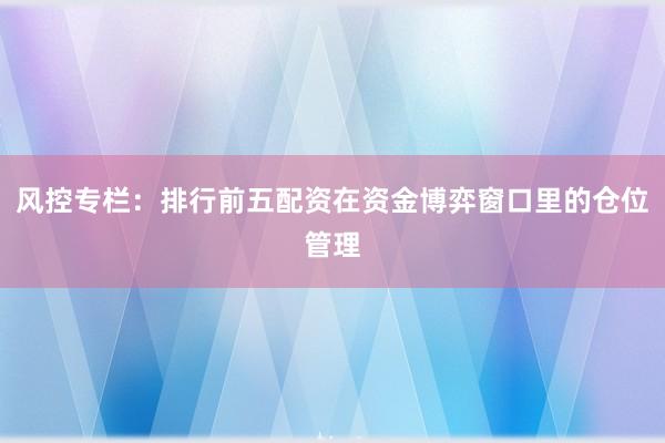 风控专栏：排行前五配资在资金博弈窗口里的仓位管理