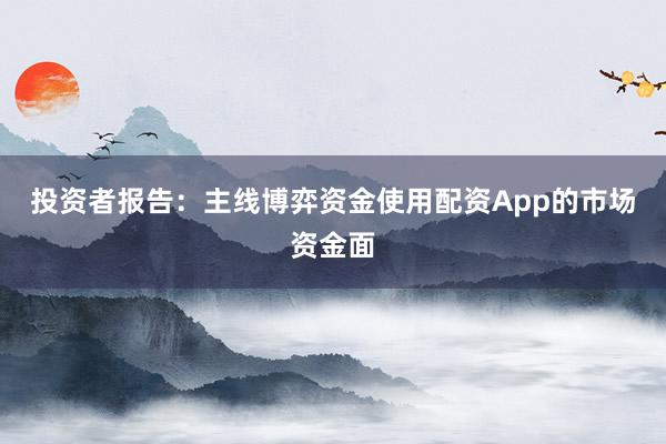 投资者报告：主线博弈资金使用配资App的市场资金面