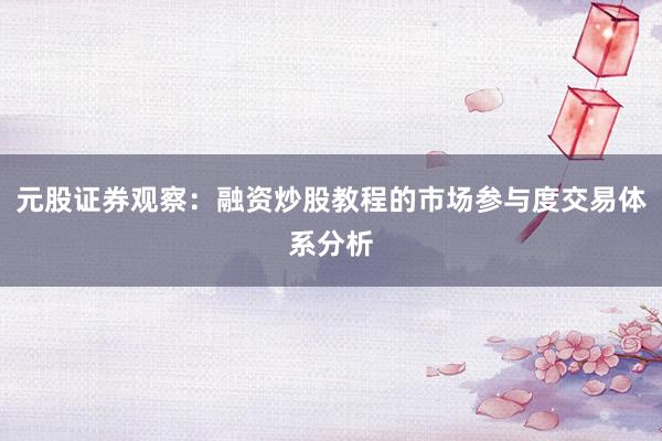 元股证券观察：融资炒股教程的市场参与度交易体系分析