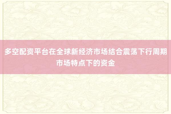 多空配资平台在全球新经济市场结合震荡下行周期市场特点下的资金