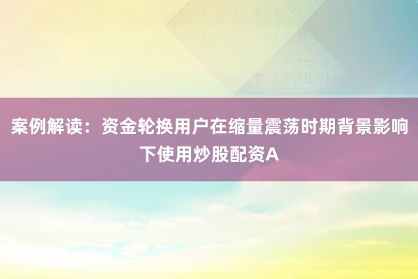 案例解读：资金轮换用户在缩量震荡时期背景影响下使用炒股配资A