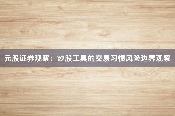 元股证券观察：炒股工具的交易习惯风险边界观察